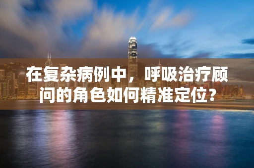 在复杂病例中，呼吸治疗顾问的角色如何精准定位？