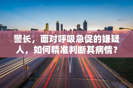 警长，面对呼吸急促的嫌疑人，如何精准判断其病情？
