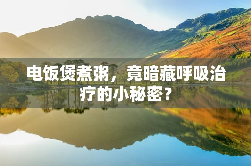 电饭煲煮粥，竟暗藏呼吸治疗的小秘密？