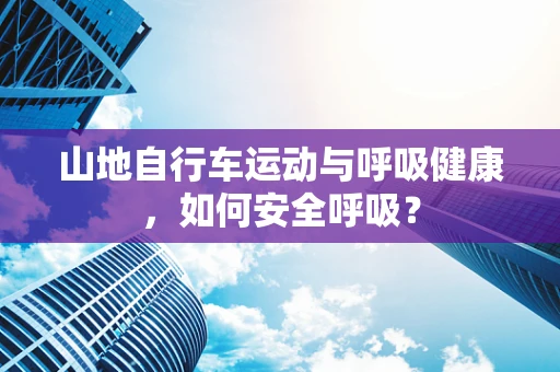 山地自行车运动与呼吸健康，如何安全呼吸？