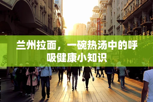 兰州拉面，一碗热汤中的呼吸健康小知识