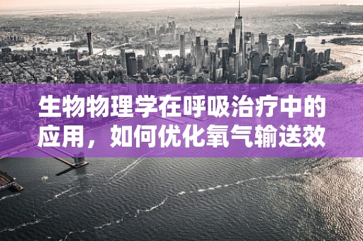 生物物理学在呼吸治疗中的应用，如何优化氧气输送效率？