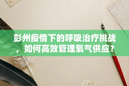 彭州疫情下的呼吸治疗挑战，如何高效管理氧气供应？