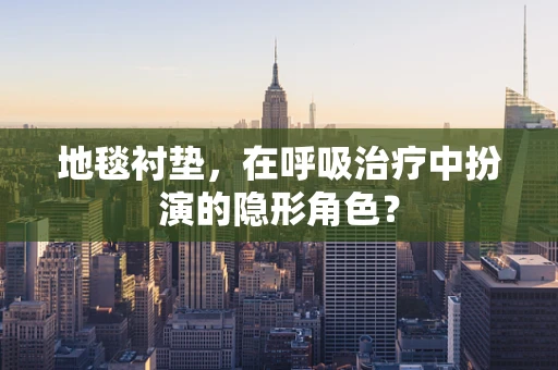 地毯衬垫，在呼吸治疗中扮演的隐形角色？