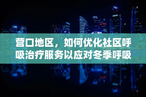 营口地区，如何优化社区呼吸治疗服务以应对冬季呼吸系统疾病高发？