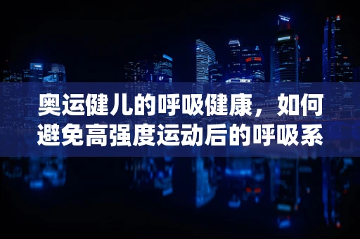 奥运健儿的呼吸健康，如何避免高强度运动后的呼吸系统问题？