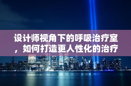 设计师视角下的呼吸治疗室，如何打造更人性化的治疗环境？