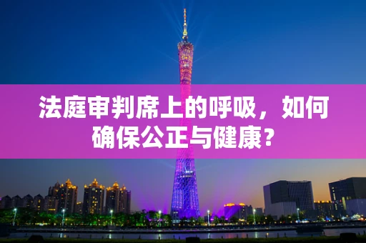 法庭审判席上的呼吸，如何确保公正与健康？