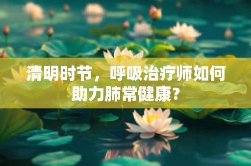 清明时节，呼吸治疗师如何助力肺常健康？