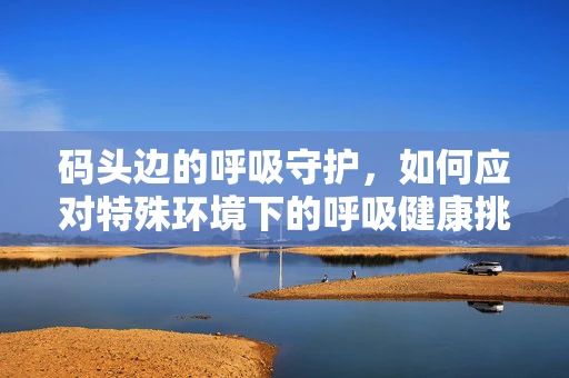码头边的呼吸守护，如何应对特殊环境下的呼吸健康挑战？