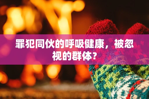罪犯同伙的呼吸健康，被忽视的群体？