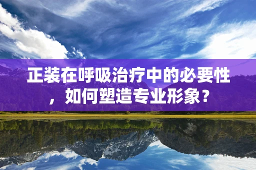 正装在呼吸治疗中的必要性，如何塑造专业形象？