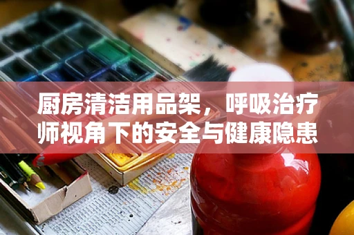 厨房清洁用品架，呼吸治疗师视角下的安全与健康隐患？