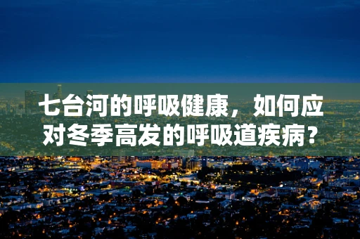 七台河的呼吸健康，如何应对冬季高发的呼吸道疾病？