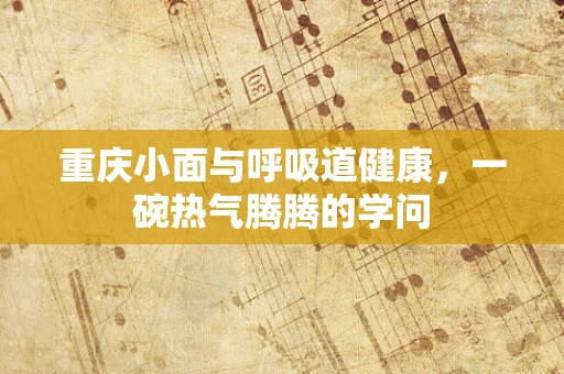 重庆小面与呼吸道健康，一碗热气腾腾的学问