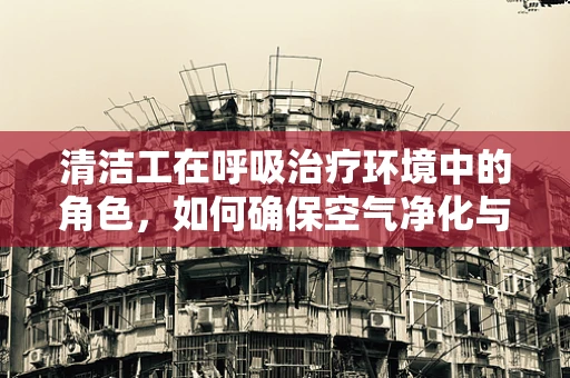 清洁工在呼吸治疗环境中的角色，如何确保空气净化与安全？