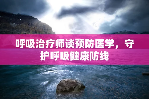 呼吸治疗师谈预防医学，守护呼吸健康防线