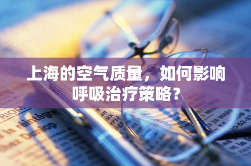 上海的空气质量，如何影响呼吸治疗策略？