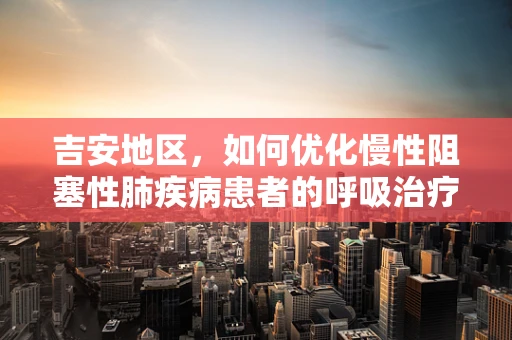 吉安地区，如何优化慢性阻塞性肺疾病患者的呼吸治疗？