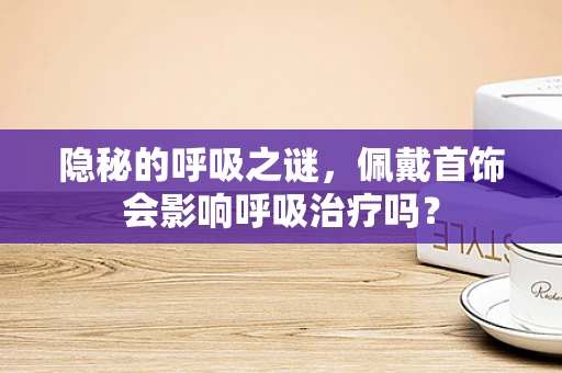 隐秘的呼吸之谜，佩戴首饰会影响呼吸治疗吗？