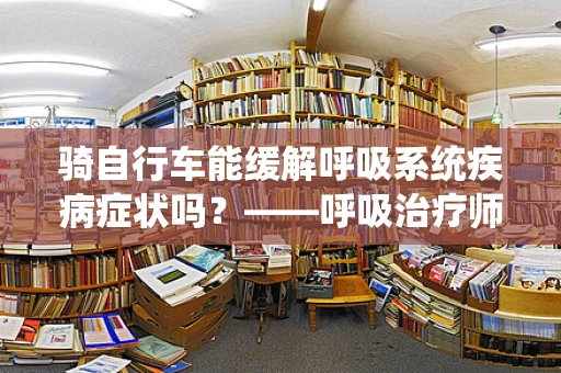 骑自行车能缓解呼吸系统疾病症状吗？——呼吸治疗师的视角