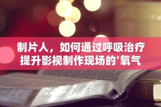 制片人，如何通过呼吸治疗提升影视制作现场的‘氧气’？