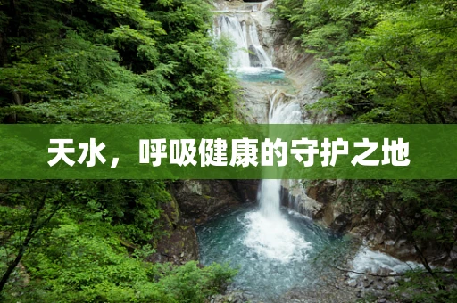 天水，呼吸健康的守护之地