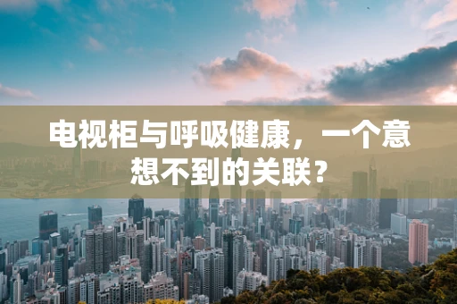 电视柜与呼吸健康，一个意想不到的关联？
