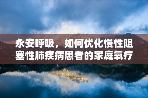 永安呼吸，如何优化慢性阻塞性肺疾病患者的家庭氧疗方案？