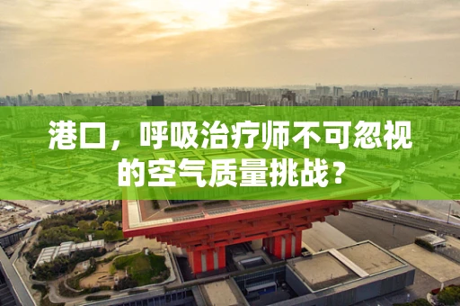 港口，呼吸治疗师不可忽视的空气质量挑战？