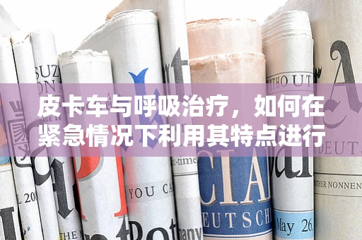 皮卡车与呼吸治疗，如何在紧急情况下利用其特点进行快速救援？