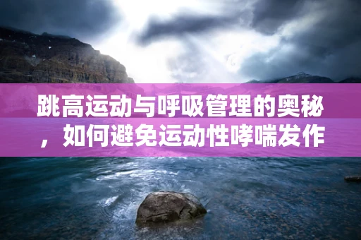 跳高运动与呼吸管理的奥秘，如何避免运动性哮喘发作？