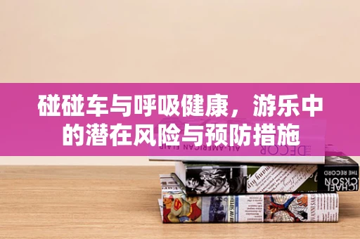 碰碰车与呼吸健康，游乐中的潜在风险与预防措施
