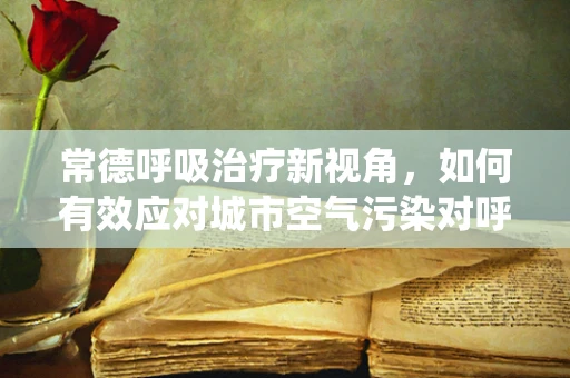 常德呼吸治疗新视角，如何有效应对城市空气污染对呼吸系统的影响？