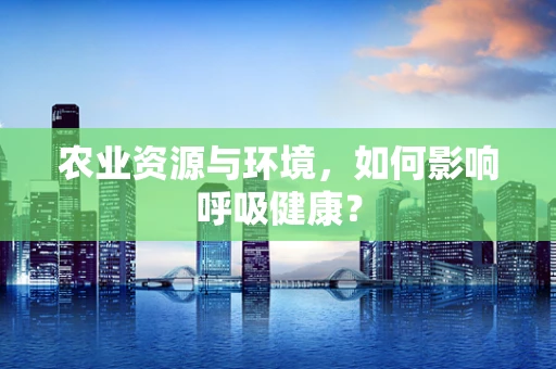 农业资源与环境，如何影响呼吸健康？