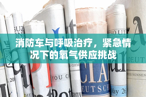 消防车与呼吸治疗，紧急情况下的氧气供应挑战
