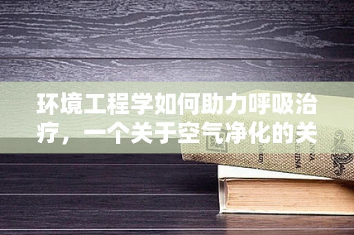 环境工程学如何助力呼吸治疗，一个关于空气净化的关键问题