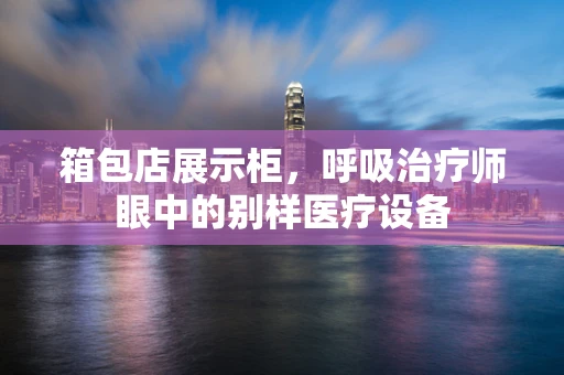箱包店展示柜，呼吸治疗师眼中的别样医疗设备