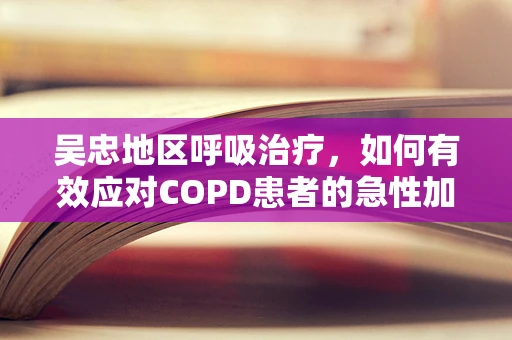 吴忠地区呼吸治疗，如何有效应对COPD患者的急性加重？