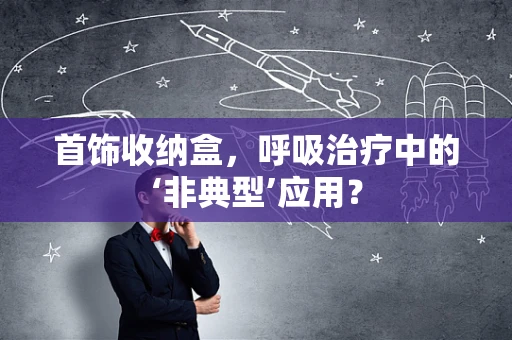 首饰收纳盒，呼吸治疗中的‘非典型’应用？