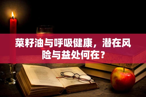 菜籽油与呼吸健康，潜在风险与益处何在？