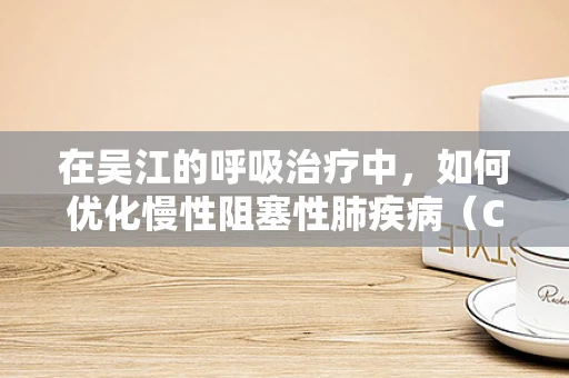 在吴江的呼吸治疗中，如何优化慢性阻塞性肺疾病（COPD）的康复策略？