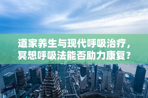 道家养生与现代呼吸治疗，冥想呼吸法能否助力康复？