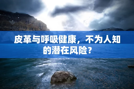 皮革与呼吸健康，不为人知的潜在风险？