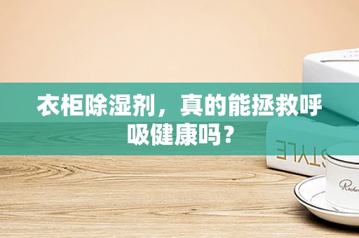 衣柜除湿剂，真的能拯救呼吸健康吗？