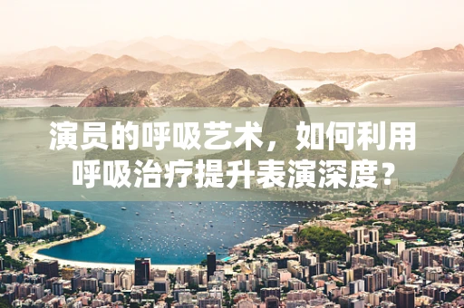 演员的呼吸艺术，如何利用呼吸治疗提升表演深度？