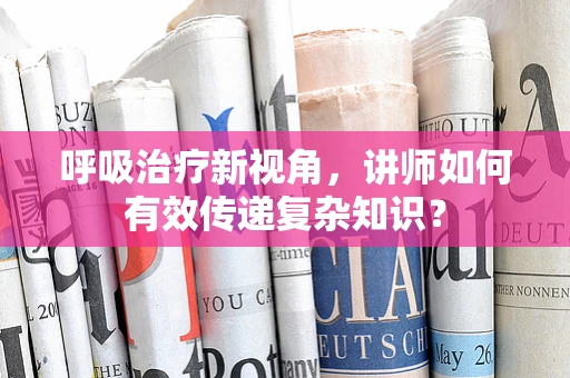 呼吸治疗新视角，讲师如何有效传递复杂知识？