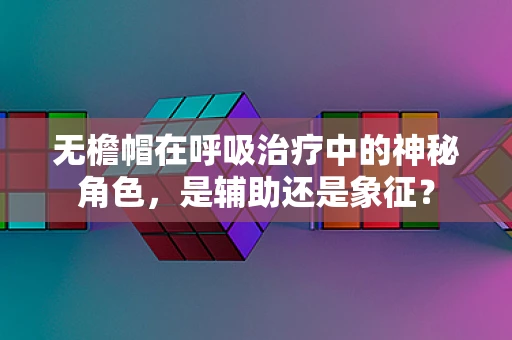 无檐帽在呼吸治疗中的神秘角色，是辅助还是象征？