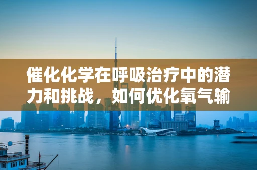 催化化学在呼吸治疗中的潜力和挑战，如何优化氧气输送？