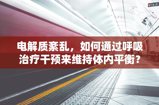 电解质紊乱，如何通过呼吸治疗干预来维持体内平衡？